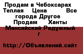Продам в Чебоксарах!!!Теплая! › Цена ­ 250 - Все города Другое » Продам   . Ханты-Мансийский,Радужный г.